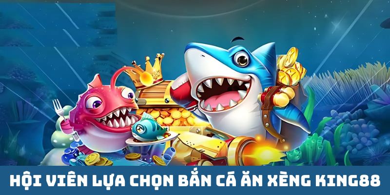Hội viên lựa chọn bắn cá ăn Xèng King88