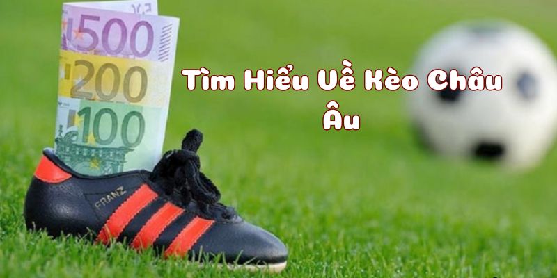 Hiểu rõ hơn về kèo châu âu là gì